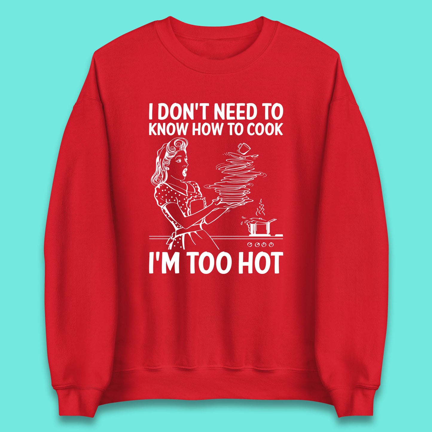 I Don't Need To Know How To Cook I'm Too Hot Funny Kitchen Quote Meme Unisex Sweatshirt