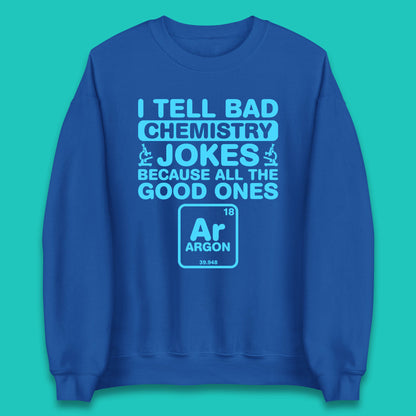 I Tell Bad Chemistry Jokes Because All The Good Ones Argon Funny Science Chemistry Jokes Periodic Table Unisex Sweatshirt