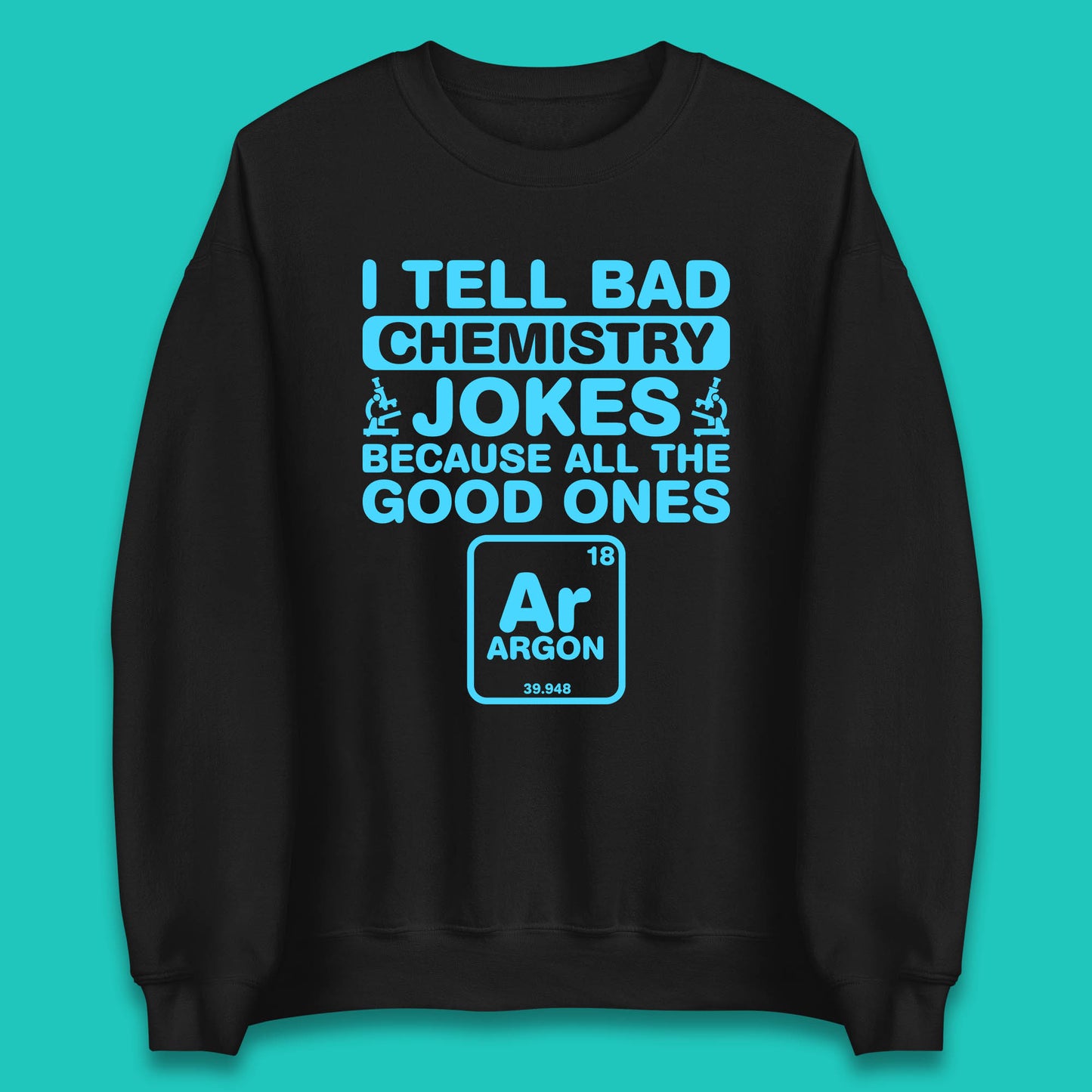 I Tell Bad Chemistry Jokes Because All The Good Ones Argon Funny Science Chemistry Jokes Periodic Table Unisex Sweatshirt