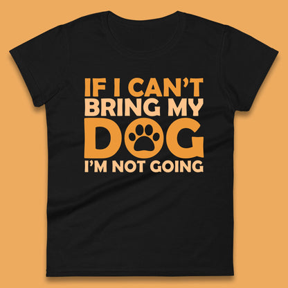 If I Can't Bring My Dog I'm Not Going Dog Lover Funny Dog Quotes Womens Tee Top