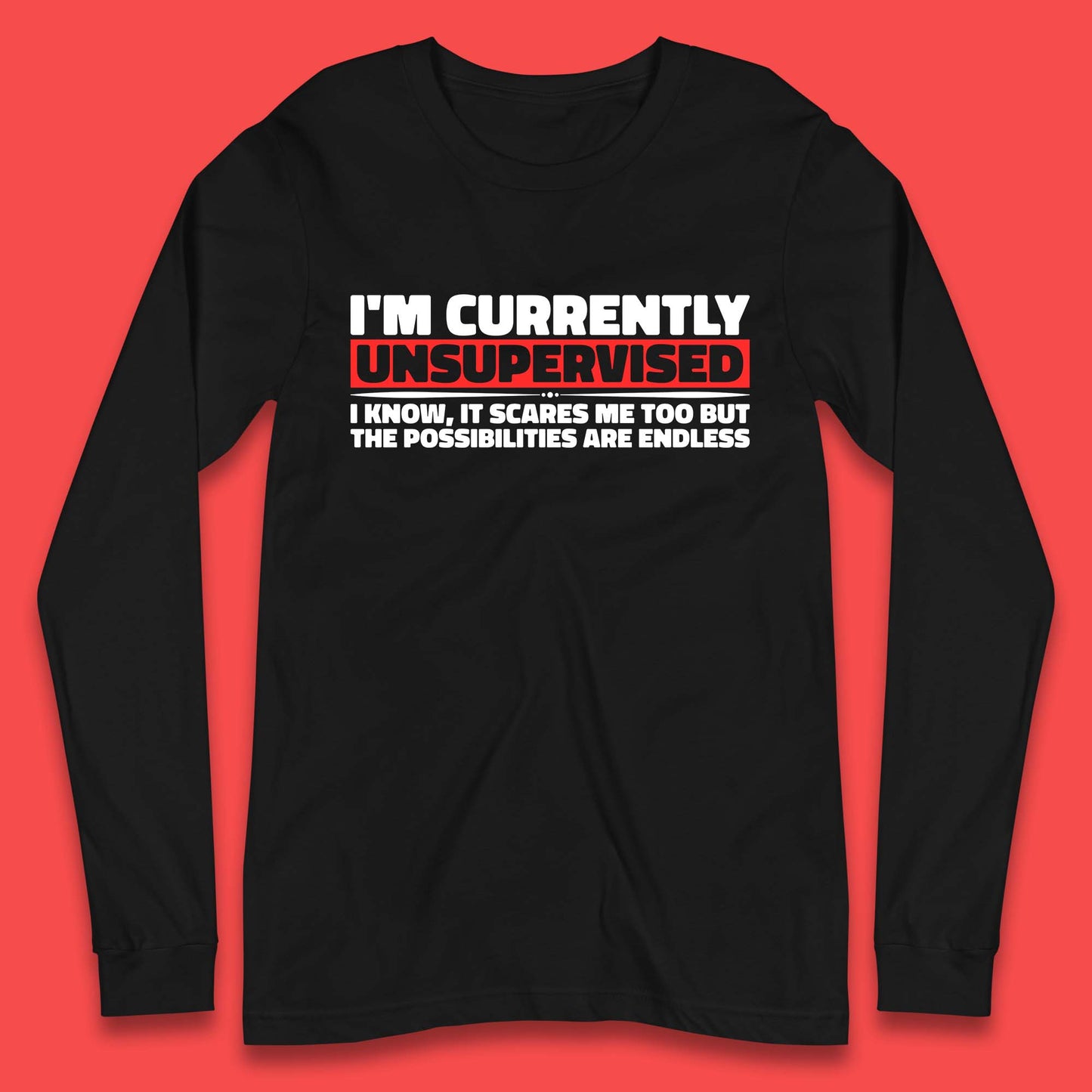 I'm Currently Unsupervised I Know It Scares Me Out Too But The Possibilities Are Endless Hilarious Funny Saying Long Sleeve T Shirt