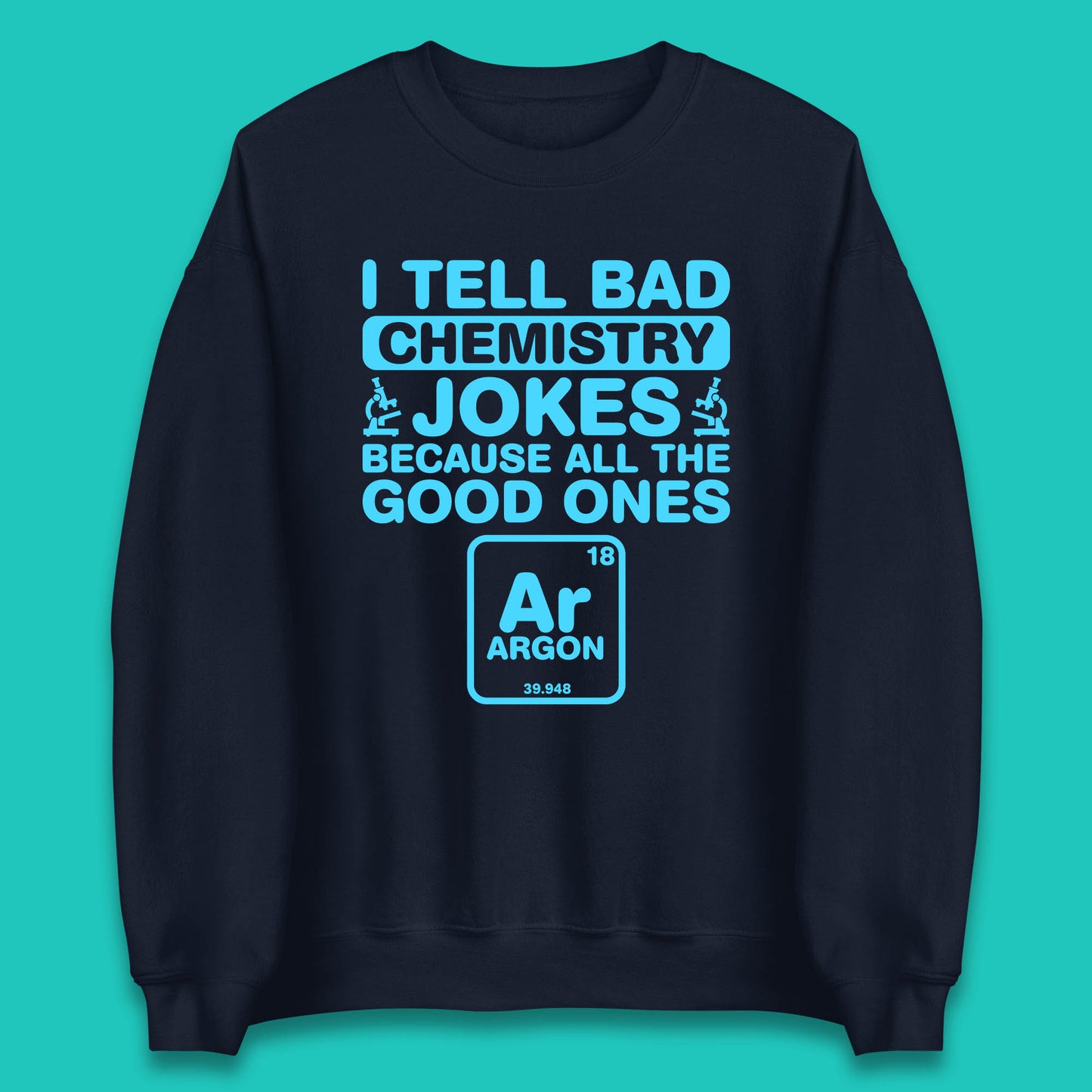 I Tell Bad Chemistry Jokes Because All The Good Ones Argon Funny Science Chemistry Jokes Periodic Table Unisex Sweatshirt