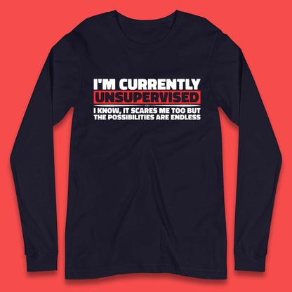 I'm Currently Unsupervised I Know It Scares Me Out Too But The Possibilities Are Endless Hilarious Funny Saying Long Sleeve T Shirt