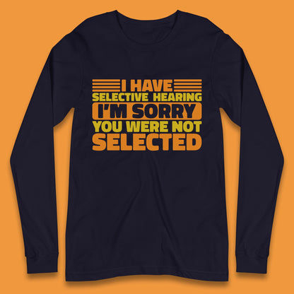 I Have Selective Hearing I'm Sorry You Were Not Selected Funny Saying Sarcastic Humorous Long Sleeve T Shirt