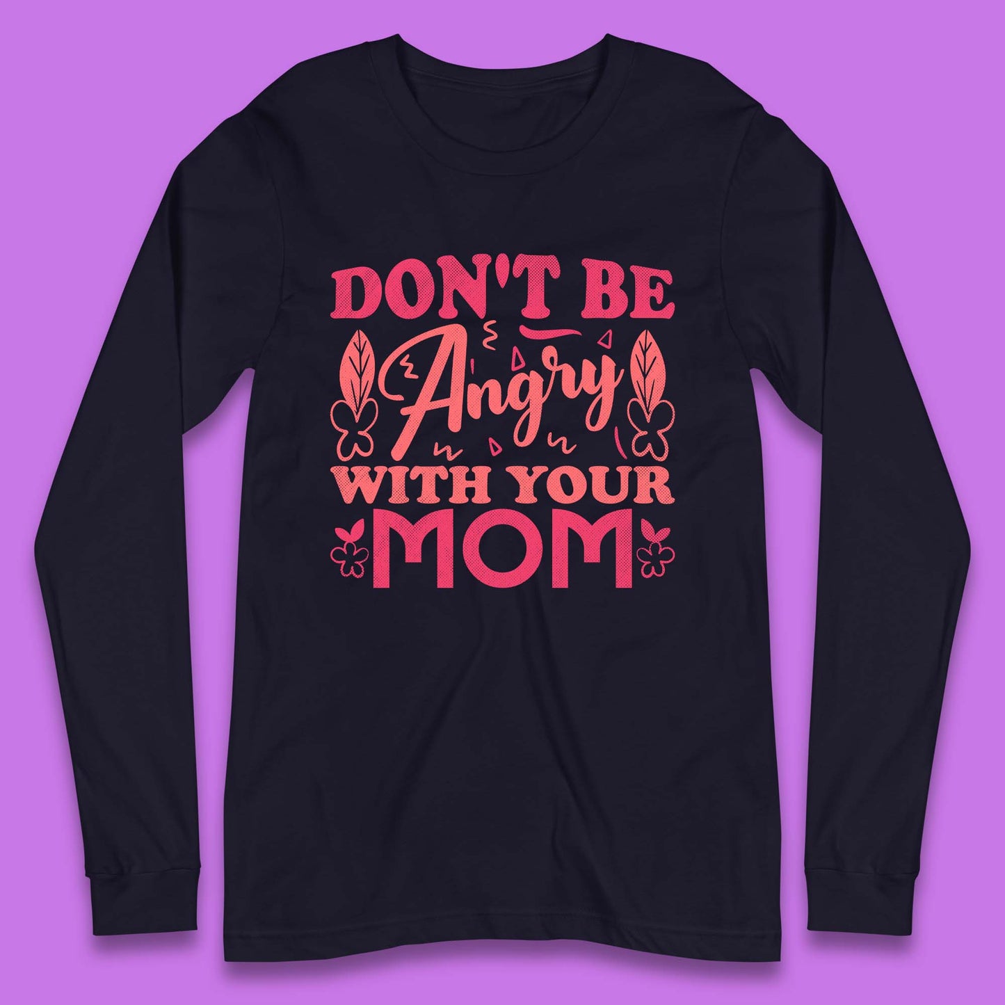 Don't Be Angry With Your Mom Long Sleeve T-Shirt