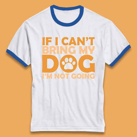 If I Can't Bring My Dog I'm Not Going Dog Lover Funny Dog Quotes Ringer T Shirt