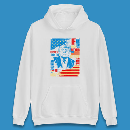 If Trump Is Not Your President Then This Is Not Your Country So Move President Election Republicans Campaign Unisex Hoodie