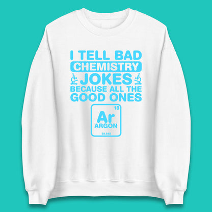 I Tell Bad Chemistry Jokes Because All The Good Ones Argon Funny Science Chemistry Jokes Periodic Table Unisex Sweatshirt