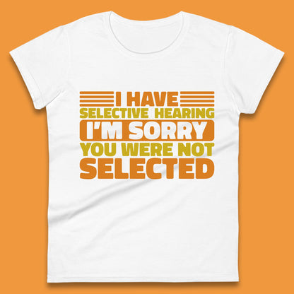 I Have Selective Hearing I'm Sorry You Were Not Selected Funny Saying Sarcastic Humorous Womens Tee Top