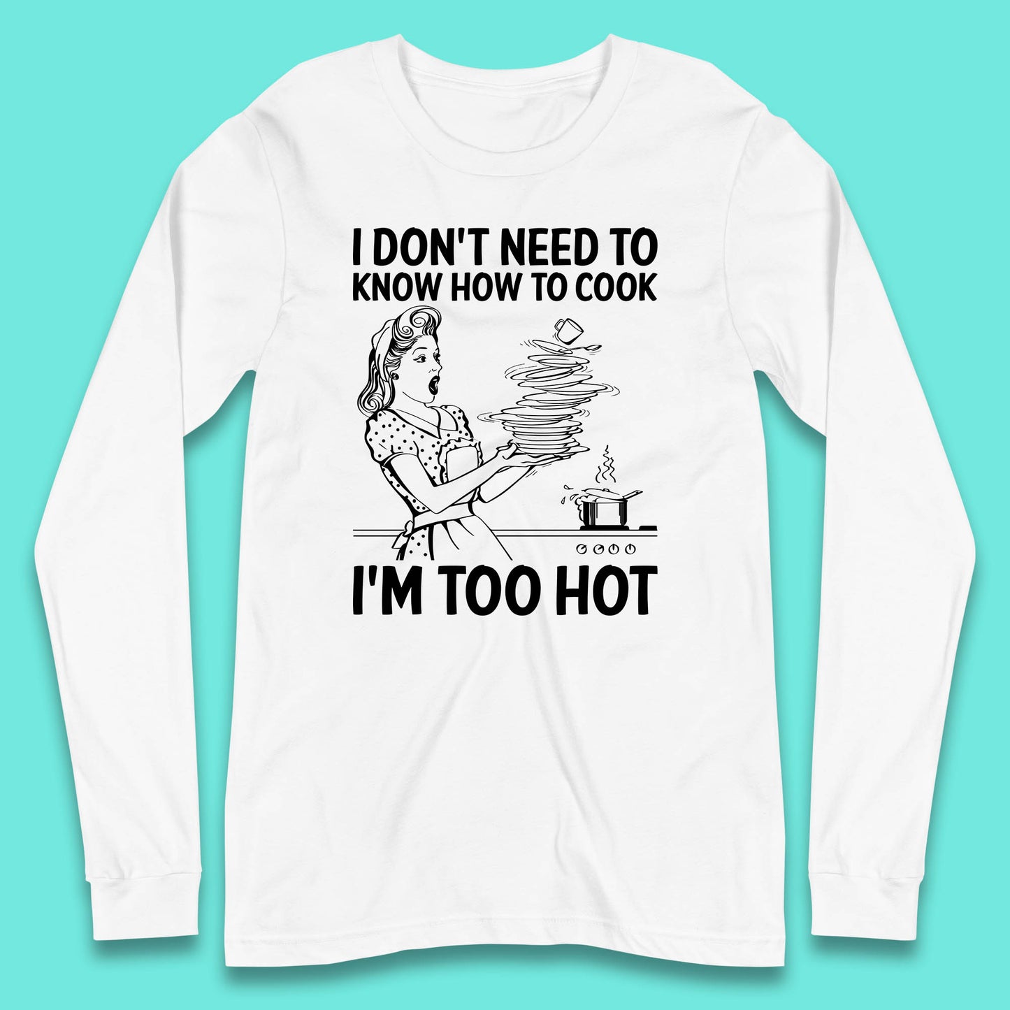 I Don't Need To Know How To Cook I'm Too Hot Funny Kitchen Quote Meme Long Sleeve T Shirt