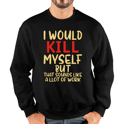 I Would Kill Myself But That Sounds Like A Lot Of Work Sweatshirt