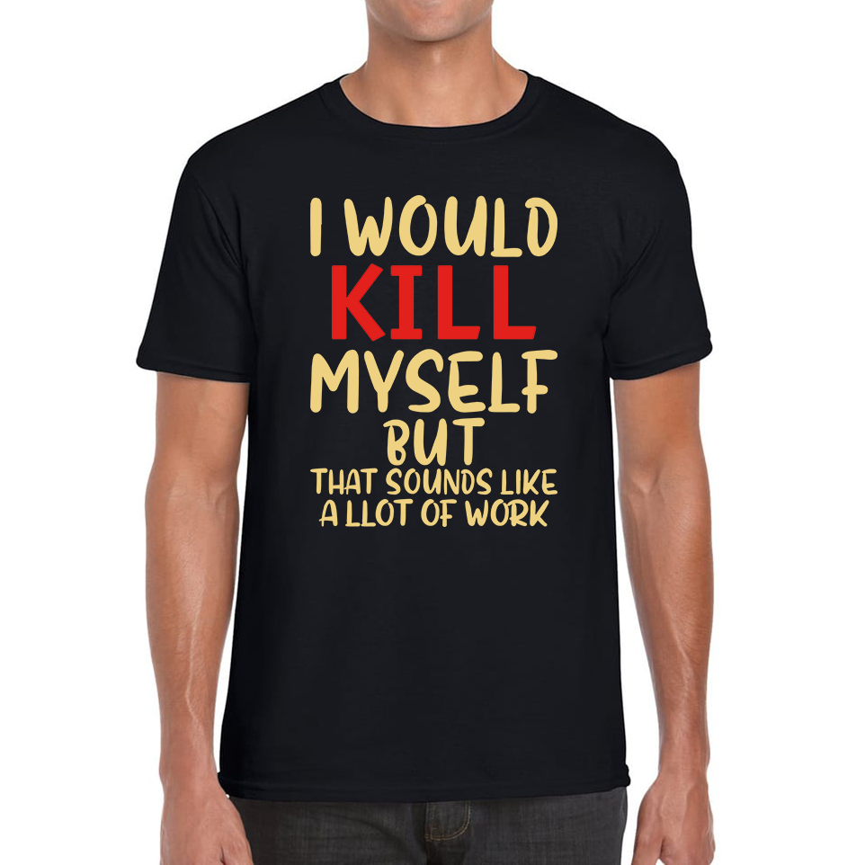 I Would Kill Myself But That Sounds Like A Lot Of Work T Shirt