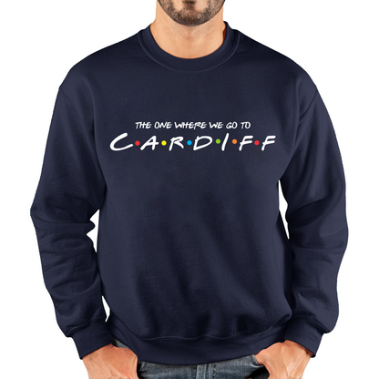 The One Where We Go To Cardiff Inspired By Friends Spoof Capital Of Wales Unisex Sweatshirt