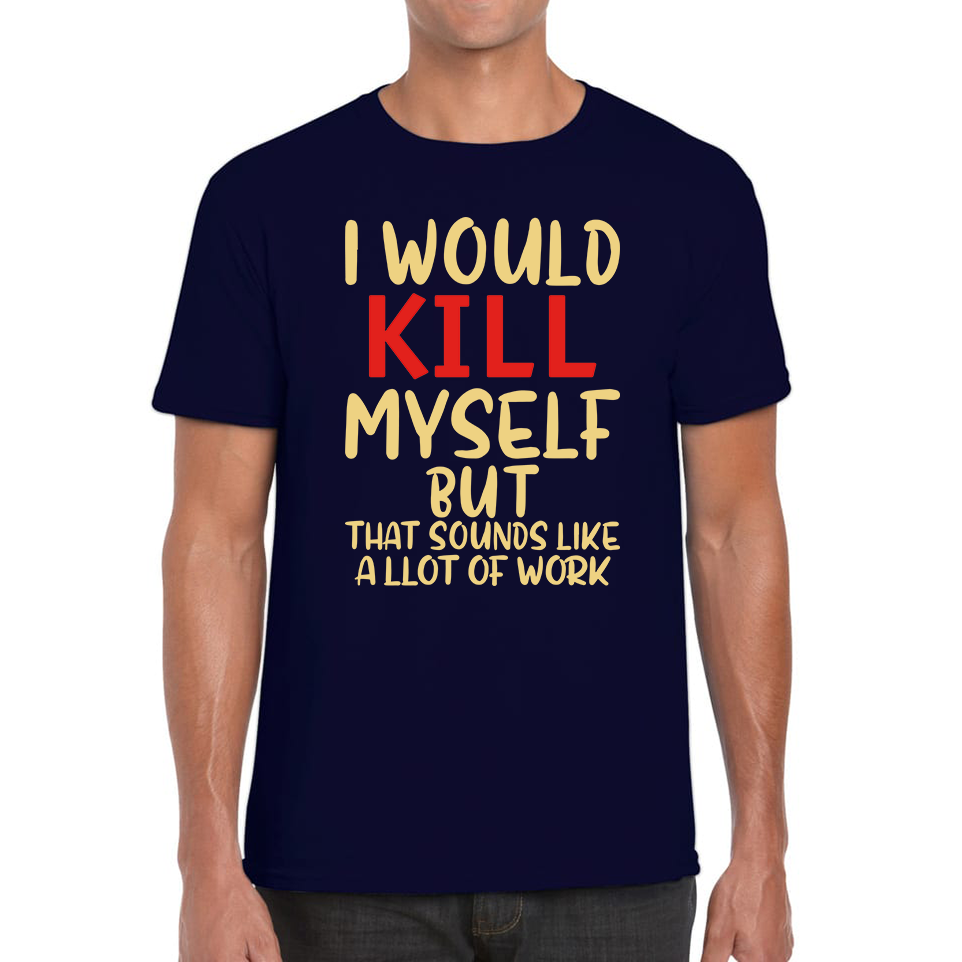 I Would Kill Myself But That Sounds Like A Lot Of Work T Shirt