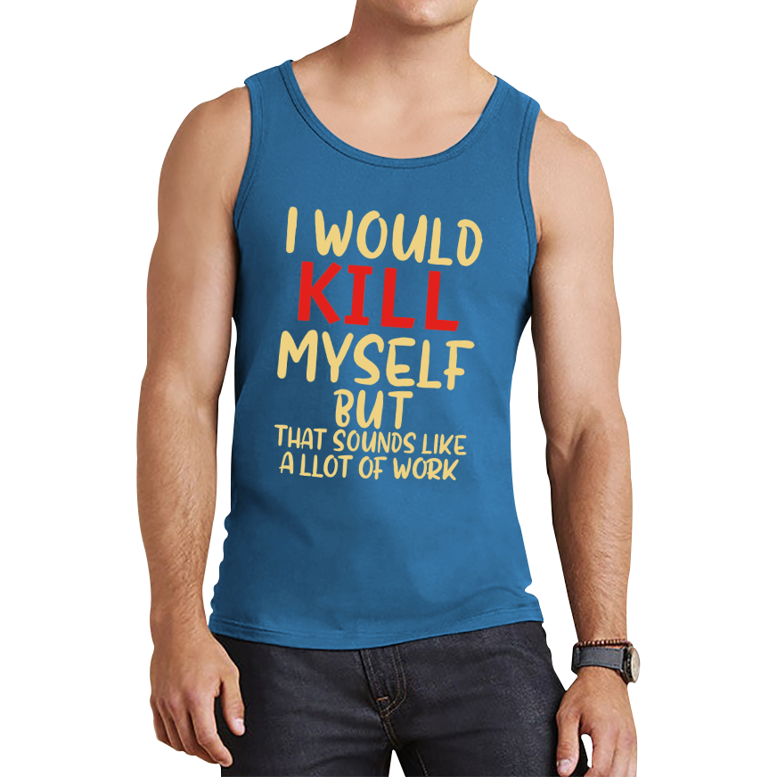 I Would Kill Myself But That Sounds Like A Lot Of Work Tank Top