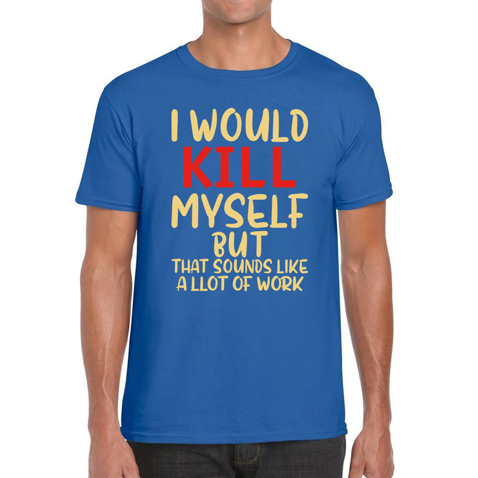 I Would Kill Myself But That Sounds Like A Lot Of Work T Shirt