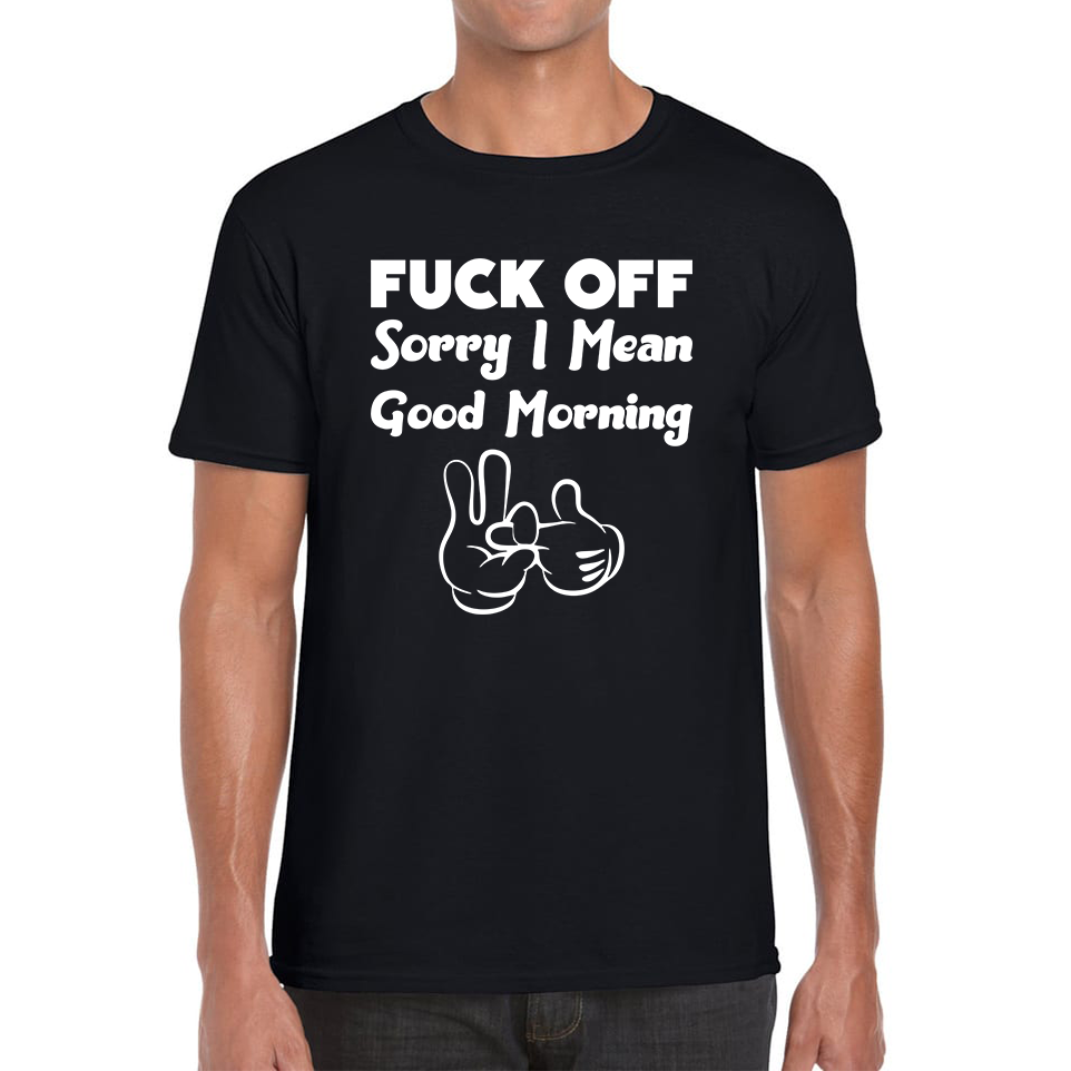 Fuck Off Sorry I Mean Good Morning Funny Offensive Novelty Sarcastic Humour Mens Tee Top