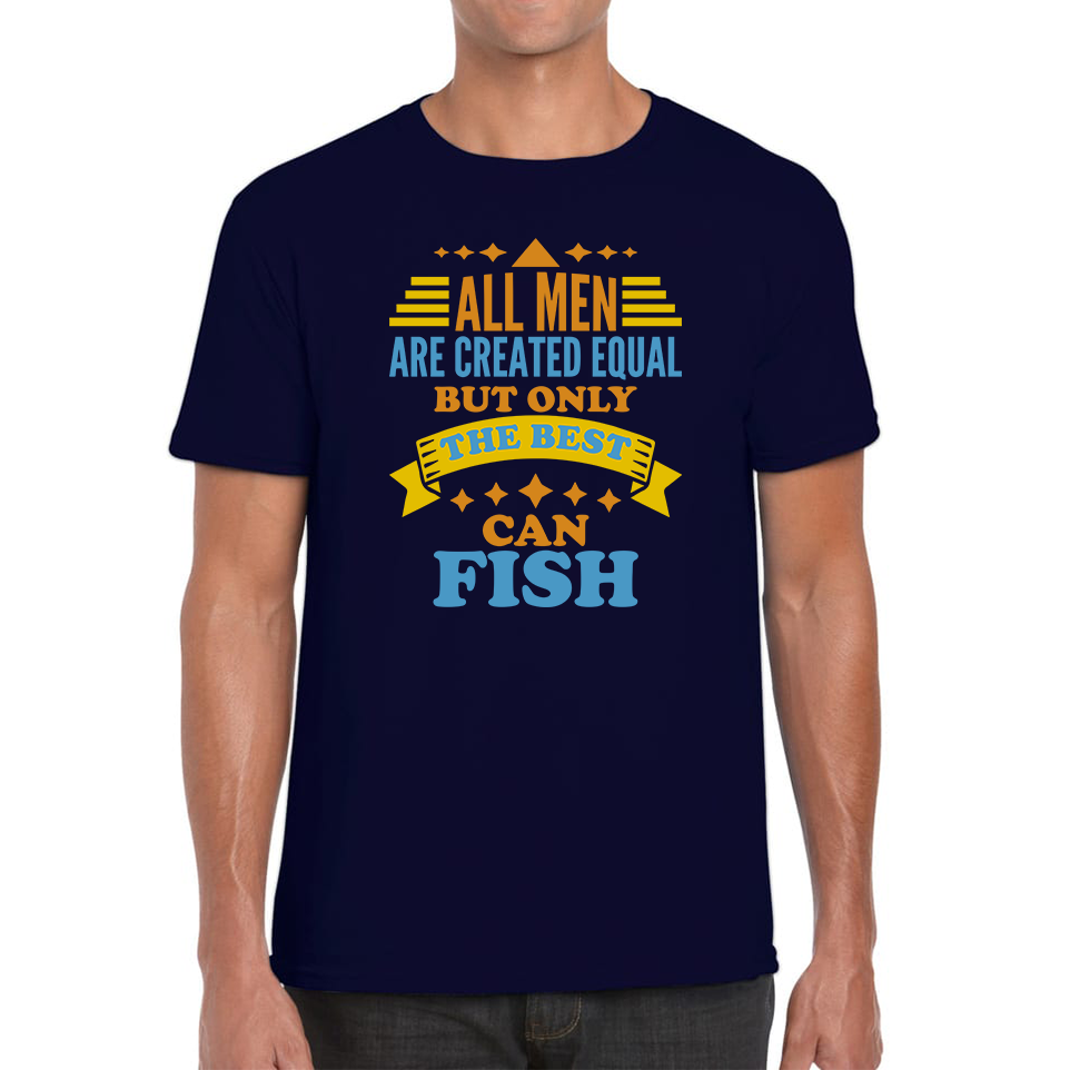 All Men Are Created Equal But Only The Best Can Fish T Shirt