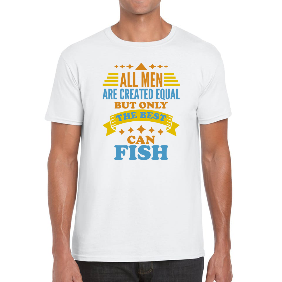 All Men Are Created Equal But Only The Best Can Fish T Shirt